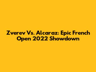 Zverev Vs. Alcaraz: Epic French Open 2022 Showdown